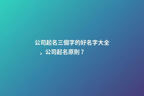 公司起名三個字的好名字大全，公司起名原則？-第1張-公司起名-玄機派